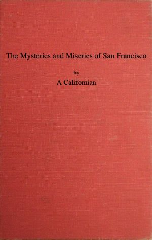 [Gutenberg 58890] • The Mysteries and Miseries of San Francisco / Showing up all the various characters and notabilities, (both in high and low life) that have figured in San Franciso since its settlement.